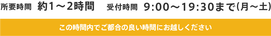 所要時間 約1~2時間 受付時間 9:00~19:30まで (月~土)