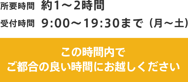 所要時間 約1~2時間 受付時間 9:00~19:30まで (月~土)