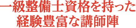 一級整備士資格を持った経験豊富な講師陣