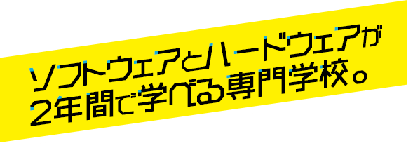 ソフトウェアとハードウェアが2年間で学べる専門学校。