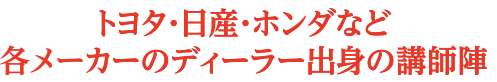 トヨタ・日産・ホンダなど各メーカーのディーラー出身の講師陣