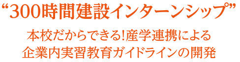 300時間建設インターンシップ　本校だからできる！産学連携による企業内実習教育ガイドラインの開発