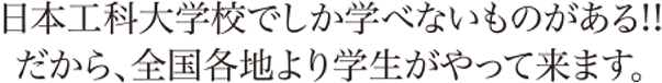 日本工科大学校でしか学べないものがある!!だから、全国各地より学生がやって来ます。